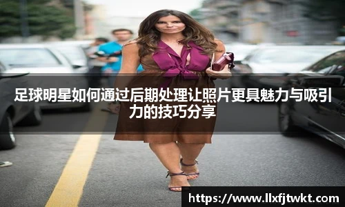 足球明星如何通过后期处理让照片更具魅力与吸引力的技巧分享